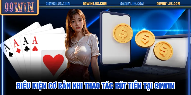Điều kiện cơ bản khi thao tác rút tiền tại 99WIN