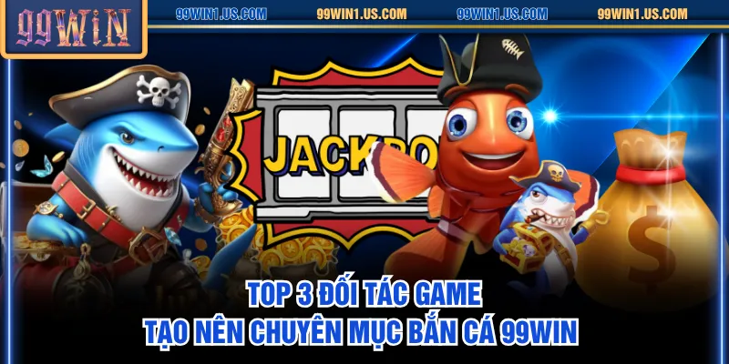 Top 3 đối tác game tạo nên chuyên mục Bắn Cá 99WIN 