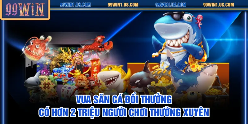 Vua Săn Cá Đổi Thưởng có hơn 2 triệu người chơi thường xuyên